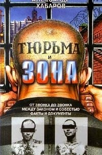 Александр Хабаров - Тюрьма и зона. От звонка до звонка. Между законом и совестью. Факты и документы