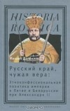 Михаил Долбилов - Русский край, чужая вера. Этноконфессиональная политика империи в Литве и Белоруссии при Александре II