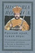 Михаил Долбилов - Русский край, чужая вера. Этноконфессиональная политика империи в Литве и Белоруссии при Александре II