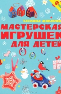 Татьяна Макурова - Мастерская игрушек для детей. 23 мастер-класса