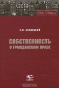 Константин Скловский - Собственность в гражданском праве