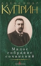 Александр Куприн - Малое собрание сочинений (сборник)