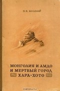 Петр Козлов - Монголия и Амдо и мертвый город Хара-хото
