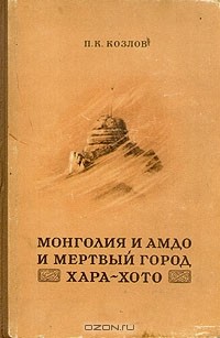 Петр Козлов - Монголия и Амдо и мертвый город Хара-хото