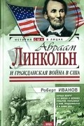 Роберт Иванов - Авраам Линкольн и Гражданская война в США