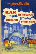 Александр Дитрих - Как игрушки пошли учиться. Повести-сказки