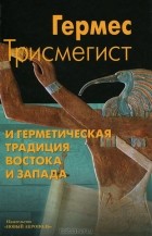 Гермес Трисмегист - Гермес Трисмегист и герметическая традиция Востока и Запада