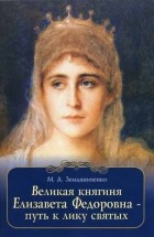 Земляниченко М. А. - Великая княгиня Елизавета Федоровна - путь к лику святых