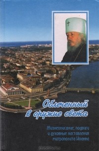 Николай Коняев - Облеченный в оружие света: Жизнеописание, подвиги и духовные наставления митрополита Иоанна