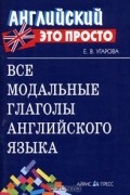 Е. В. Угарова - Все модальные глаголы английского языка