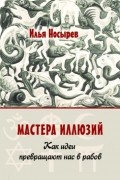 Илья Носырев - Мастера иллюзий. Как идеи превращают нас в рабов