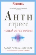 Давид Серван-Шрейбер - Антистресс. Как победить стресс, тревогу и депрессию без лекарств и психоанализа