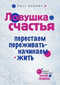 Расс Хэррис - Ловушка счастья. Перестаем переживать - начинаем жить