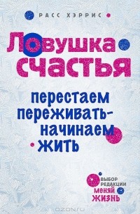 Расс Хэррис - Ловушка счастья. Перестаем переживать - начинаем жить