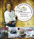 Александр Селезнев - Королевская выпечка и десерты от короля кондитеров
