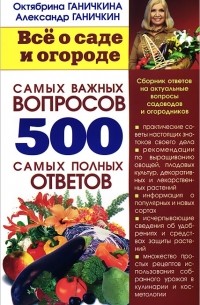 Октябрина Ганичкина, Александр Ганичкин - Все о саде и огороде. 500 самых важных вопросов, 500 самых полных ответов