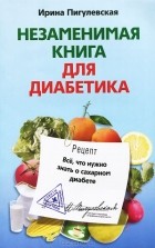 Ирина Пигулевская - Незаменимая книга для диабетика. Все, что нужно знать о сахарном диабете