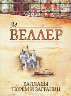 М. Веллер - Баллады тюрем и заграниц (сборник)