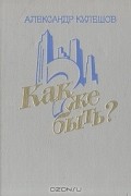 Александр Кулешов - Как же быть?