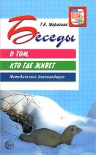 Т. А. Шорыгина - Беседы о том, кто где живет. Методические рекомендации