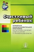 Светлана Козлова - Счастливый ребенок. Примерная общеобразовательная программа воспитания и обучения дошкольников по образовательным областям