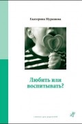 Екатерина Мурашова - Любить или воспитывать?