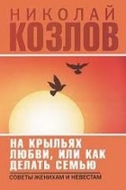 Николай Козлов - На крыльях любви, или как делать семью. Советы женихам и невестам