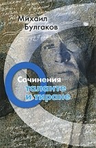 Михаил Булгаков - Михаил Булгаков. Сочинения. Том 4. О таланте и тиране (сборник)