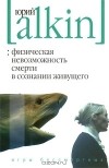 Юрий Алкин - Физическая невозможность смерти в сознании живущего. Игры бессмертных (сборник)