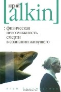 Юрий Алкин - Физическая невозможность смерти в сознании живущего. Игры бессмертных (сборник)