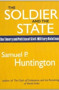 S. Huntington - The Soldier and the State: The Theory and Politics of Civil-Military Relations