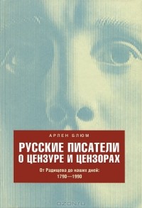 Арлен Блюм - Русские писатели о цензуре и цензорах. От Радищева до наших дней. 1790-1990