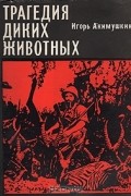 Игорь Акимушкин - Трагедия диких животных