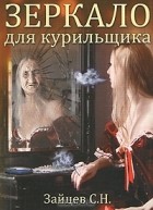 Сергей Зайцев - Зеркало для курильщика. Самоучитель отказа от курения