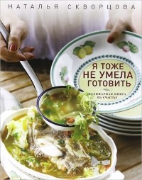 Наталья Скворцова - Я тоже не умела готовить. Кулинарная книга на счастье
