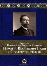 Татьяна Астраханцева - Академик Императорской Академии Художеств Николай Васильевич Глоба и Строгановское училище