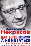 Анатолий Некрасов - Как быть, а не казаться. Викторина жизни в вопросах и ответах