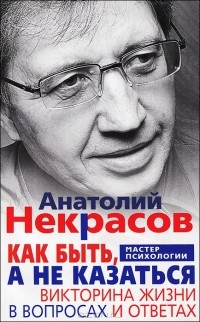 Анатолий Некрасов - Как быть, а не казаться. Викторина жизни в вопросах и ответах