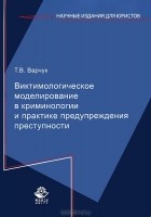 Татьяна Варчук - Виктимологическое моделирование в криминологии и практике предупреждения преступности