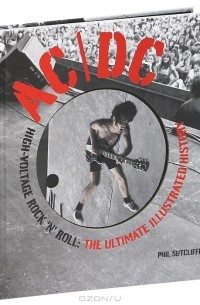 Phil Sutcliffe - AC/DC: High-Voltage Rock 'n' Roll: The Ultimate Illustrated History