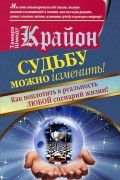 Тамара Шмидт - Крайон. Судьбу можно изменить! Как воплотить в реальность любой сценарий жизни