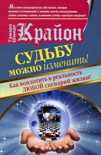 Тамара Шмидт - Крайон. Судьбу можно изменить! Как воплотить в реальность любой сценарий жизни