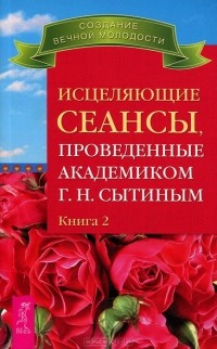 Г. Н. Сытин - Исцеляющие сеансы, проведенные академиком Г. Н. Сытиным. Книга 2