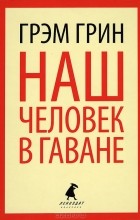 Грэм Грин - Наш человек в Гаване