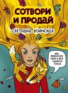 Светлана Воинская - Сотвори и продай! Как превратить хобби в Дело и добиться успеха