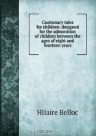  - Cautionary tales for children: designed for the admonition of children between the ages of eight and fourteen years