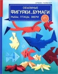 Армин Тойбнер - Объемные фигурки из бумаги. Рыбы, птицы, звери