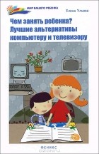 Елена Ульева - Чем занять ребенка? Лучшие альтернативы компьютеру