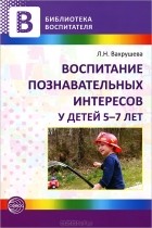 Л. Н. Вахрушева - Воспитание познавательных интересов у детей 5-7 лет