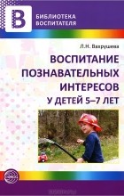 Л. Н. Вахрушева - Воспитание познавательных интересов у детей 5-7 лет